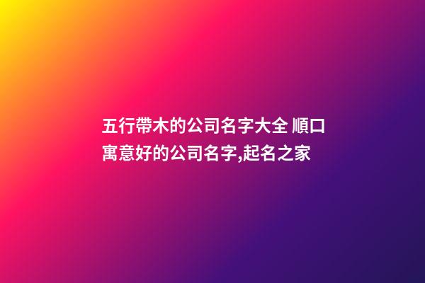 五行帶木的公司名字大全 順口寓意好的公司名字,起名之家-第1張-公司起名-玄機派